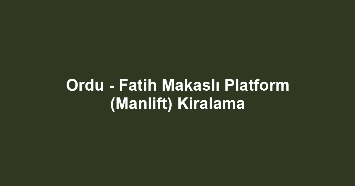Ordu - Fatih Makaslı Platform (Manlift) Kiralama