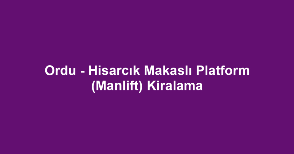 Ordu - Hisarcık Makaslı Platform (Manlift) Kiralama