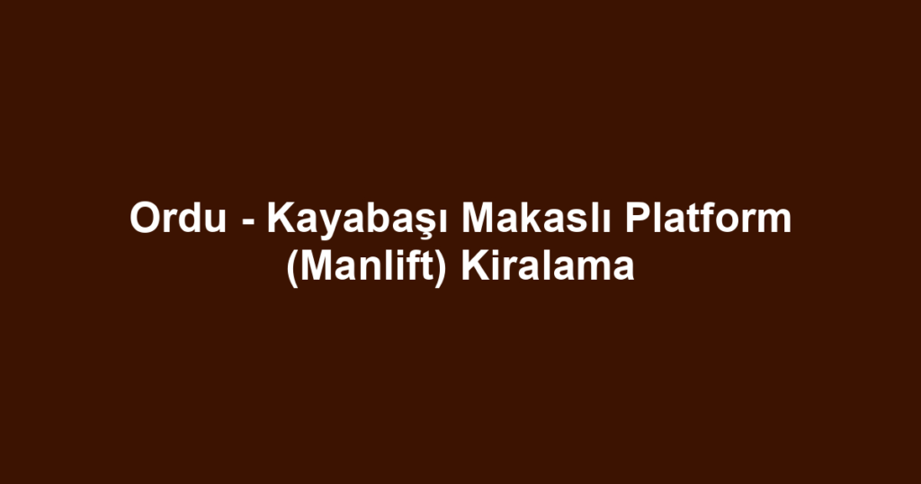 Ordu - Kayabaşı Makaslı Platform (Manlift) Kiralama