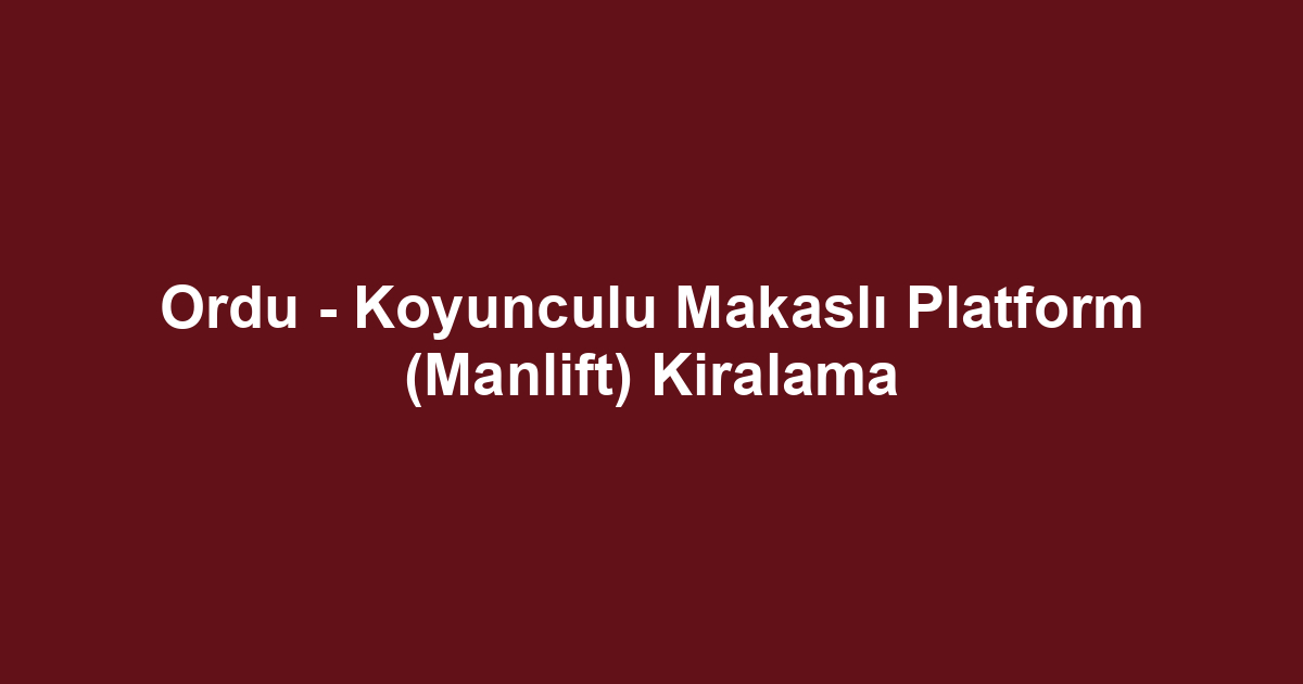 Ordu - Koyunculu Makaslı Platform (Manlift) Kiralama