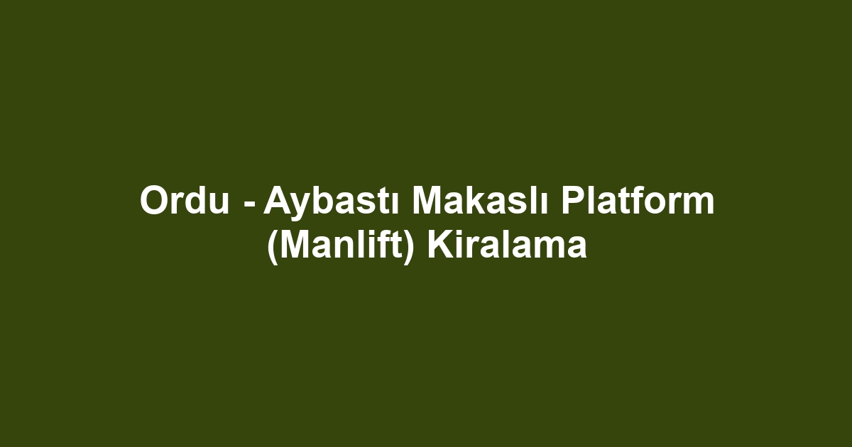 Ordu - Aybastı Makaslı Platform (Manlift) Kiralama