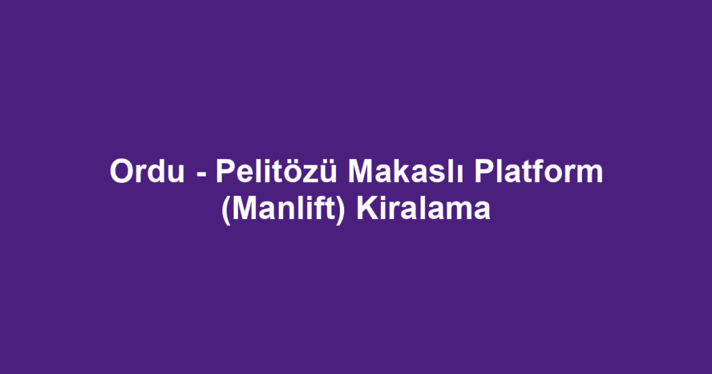 Ordu - Pelitözü Makaslı Platform (Manlift) Kiralama