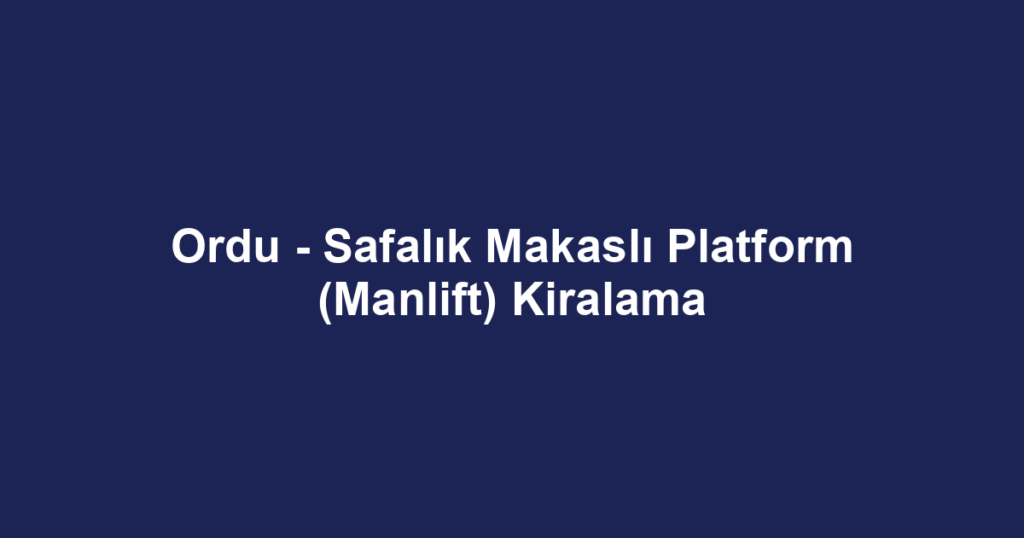 Ordu - Safalık Makaslı Platform (Manlift) Kiralama
