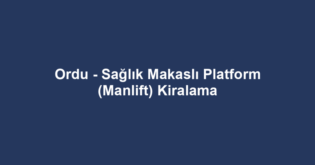 Ordu - Sağlık Makaslı Platform (Manlift) Kiralama