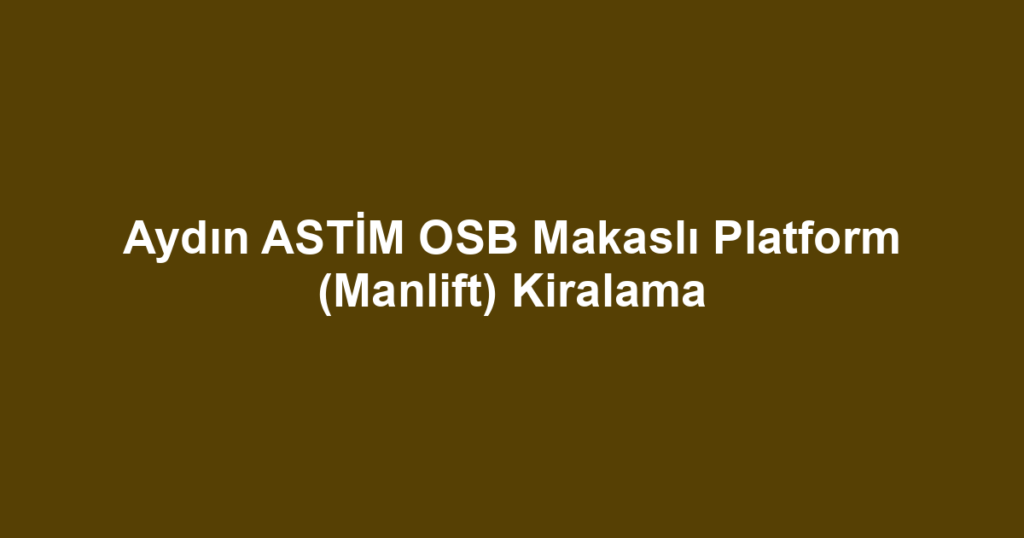 Aydın ASTİM OSB Makaslı Platform (Manlift) Kiralama