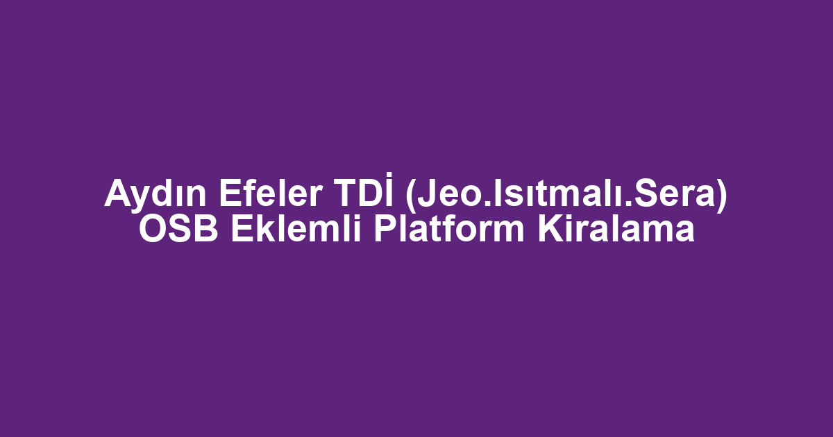 Aydın Efeler TDİ (Jeo.Isıtmalı.Sera) OSB Eklemli Platform Kiralama