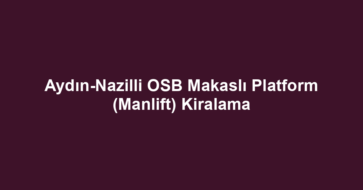 Aydın-Nazilli OSB Makaslı Platform (Manlift) Kiralama