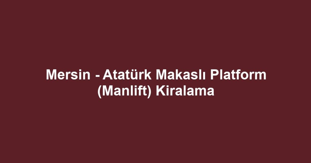 Mersin - Atatürk Makaslı Platform (Manlift) Kiralama