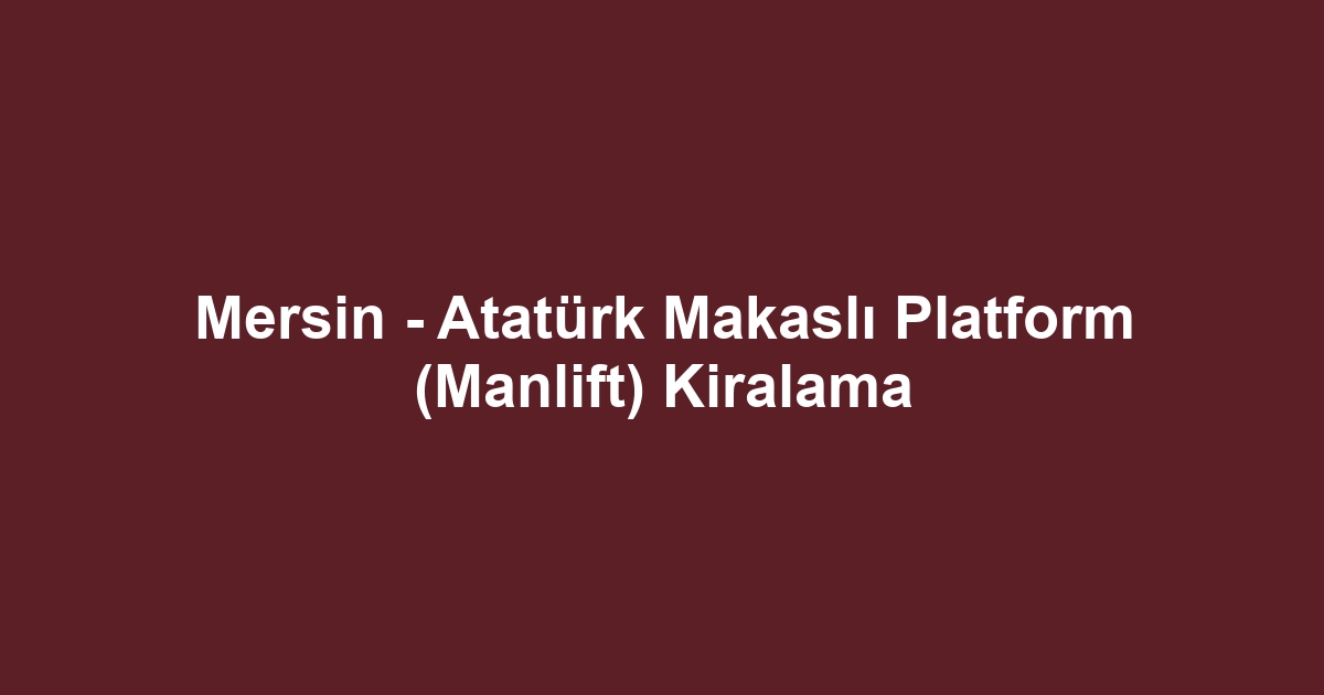 Mersin - Atatürk Makaslı Platform (Manlift) Kiralama