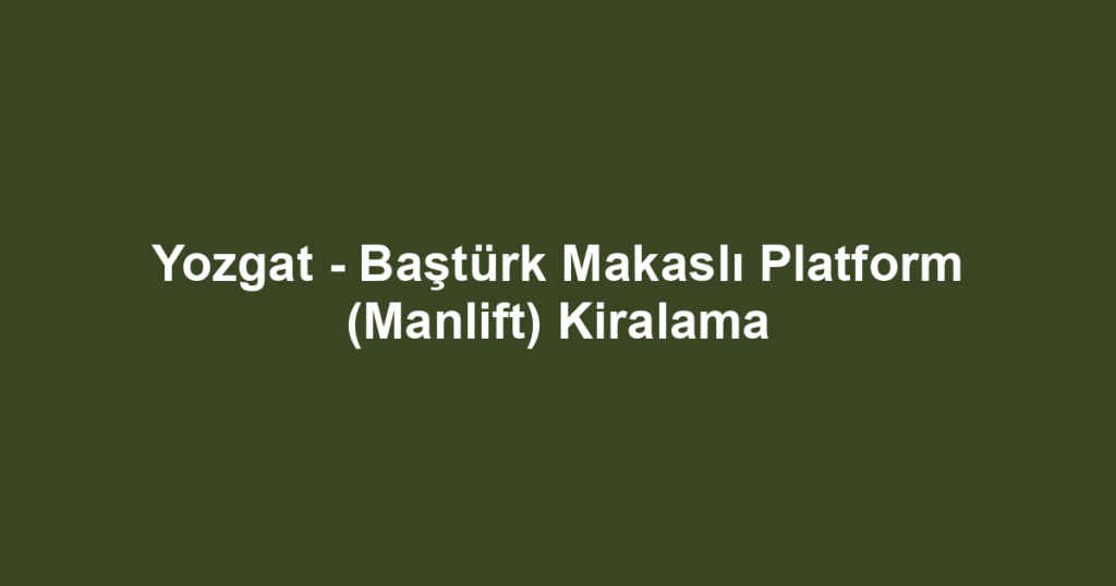 Yozgat - Baştürk Makaslı Platform (Manlift) Kiralama