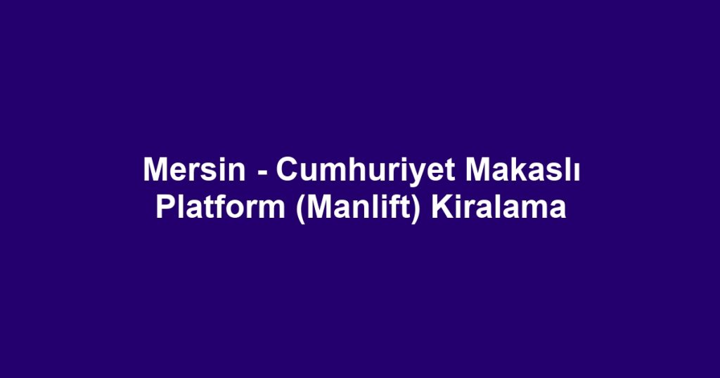 Mersin - Cumhuriyet Makaslı Platform (Manlift) Kiralama