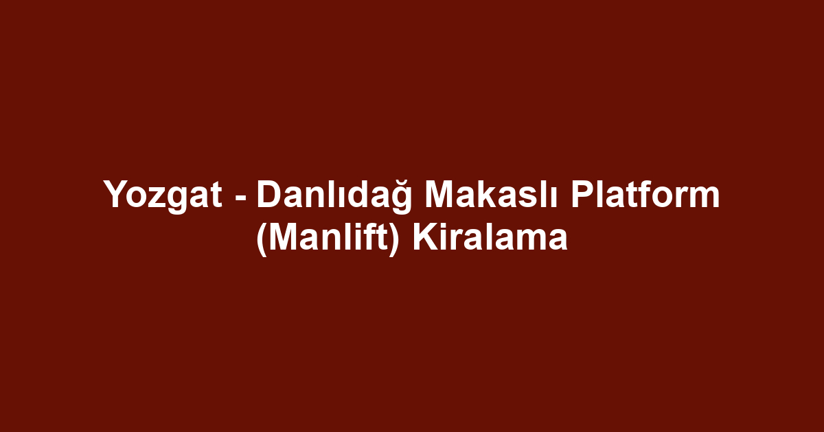Yozgat - Danlıdağ Makaslı Platform (Manlift) Kiralama