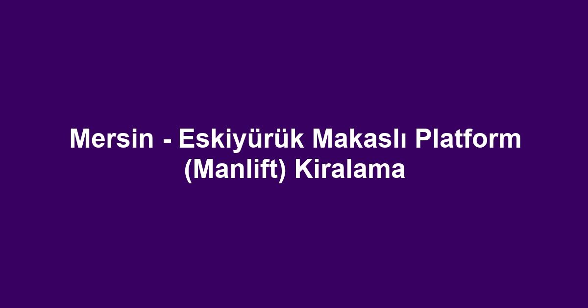 Mersin - Eskiyürük Makaslı Platform (Manlift) Kiralama