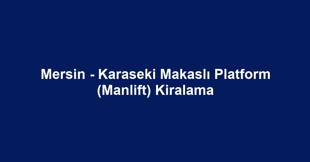 Mersin - Karaseki Makaslı Platform (Manlift) Kiralama