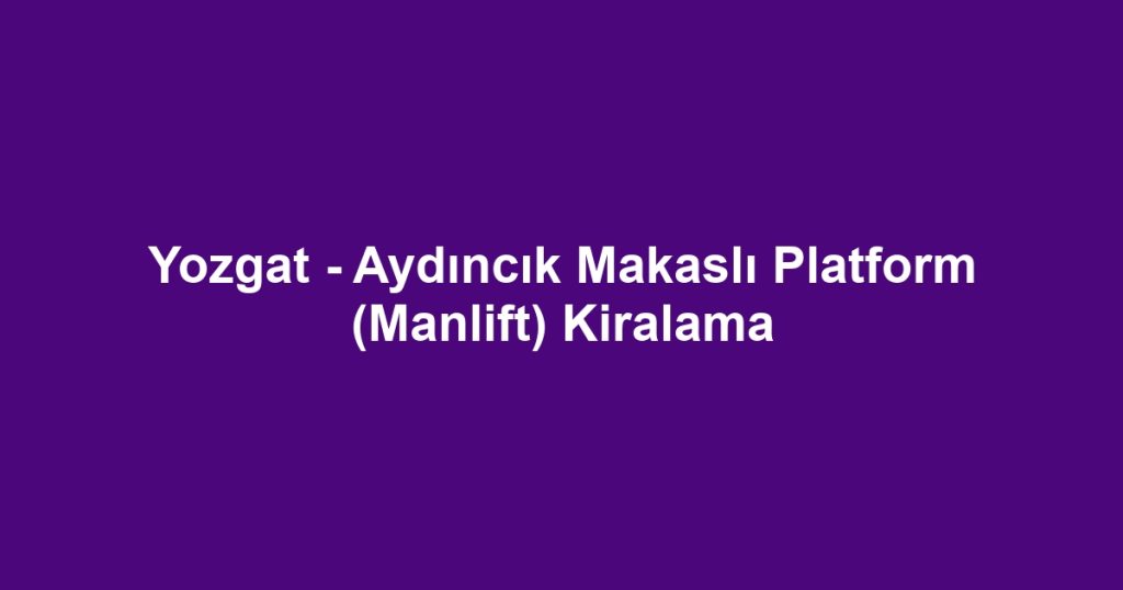 Yozgat - Aydıncık Makaslı Platform (Manlift) Kiralama