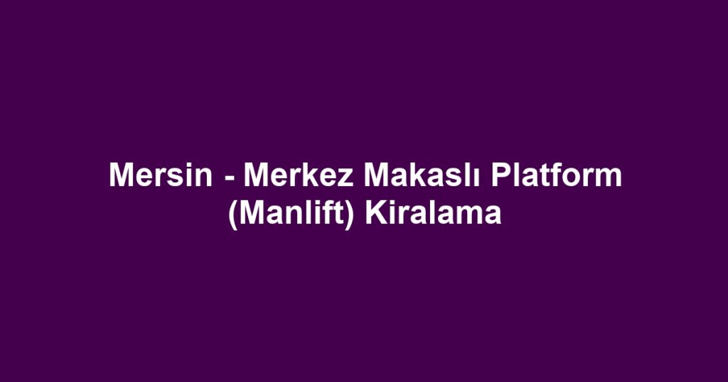 Mersin - Merkez Makaslı Platform (Manlift) Kiralama