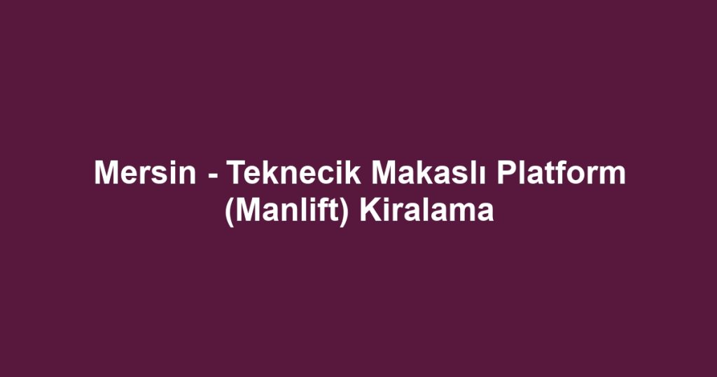Mersin - Teknecik Makaslı Platform (Manlift) Kiralama