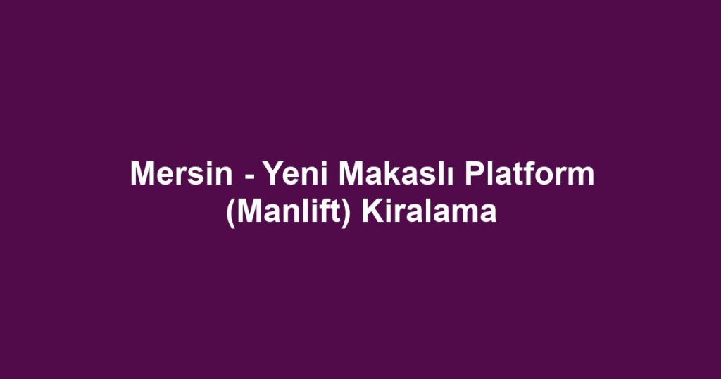 Mersin - Yeni Makaslı Platform (Manlift) Kiralama