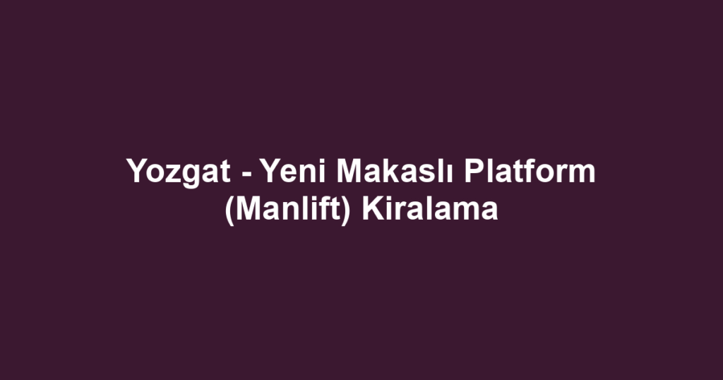 Yozgat - Yeni Makaslı Platform (Manlift) Kiralama