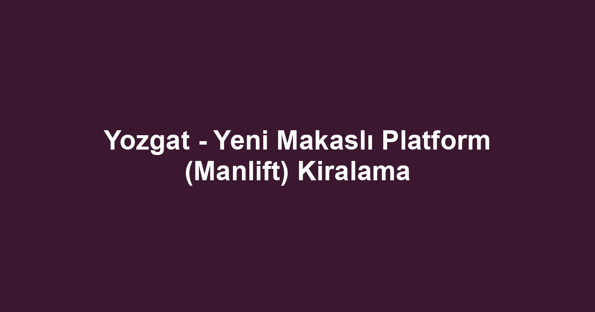 Yozgat - Yeni Makaslı Platform (Manlift) Kiralama