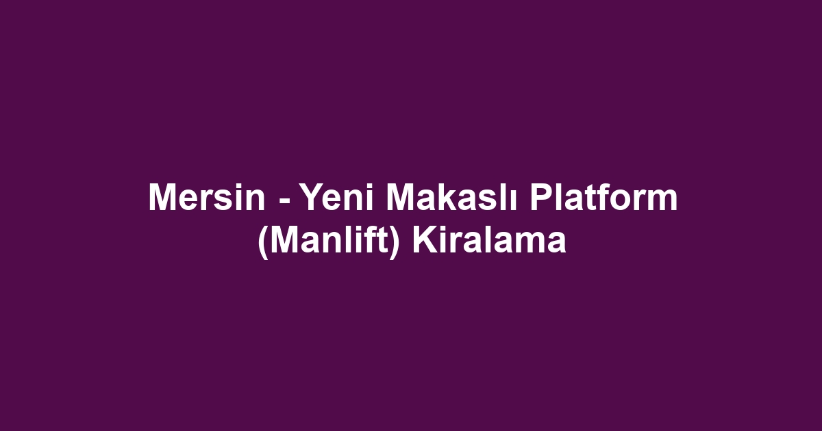 Mersin - Yeni Makaslı Platform (Manlift) Kiralama