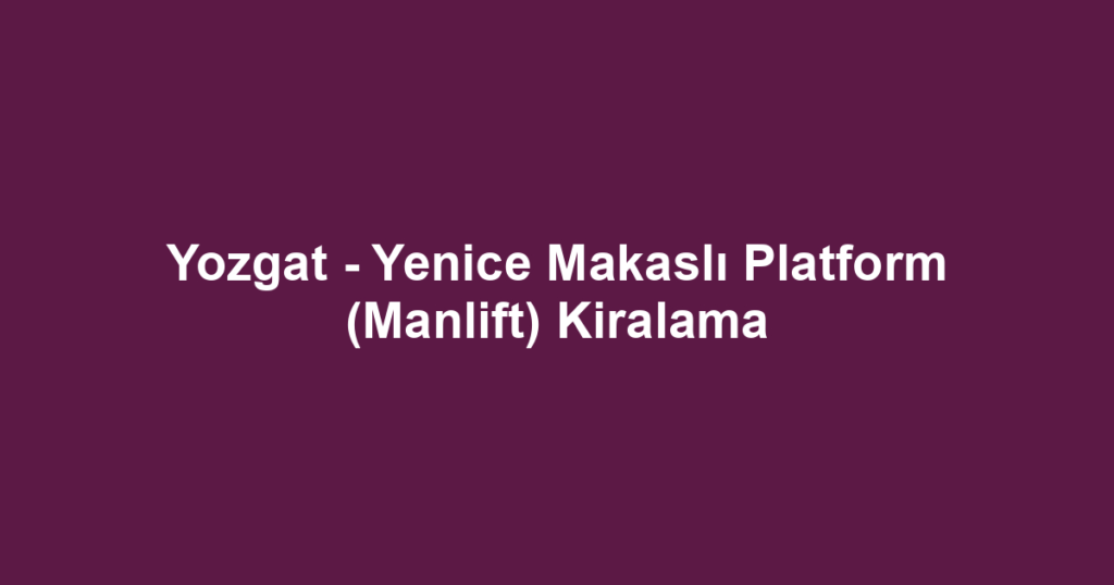 Yozgat - Yenice Makaslı Platform (Manlift) Kiralama