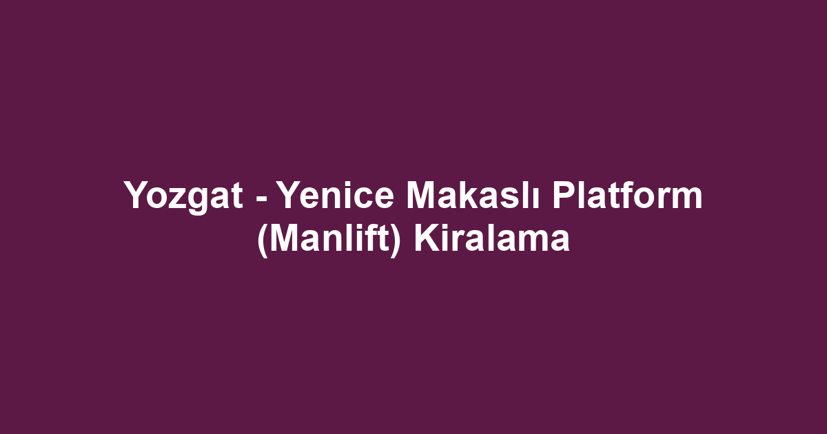 Yozgat - Yenice Makaslı Platform (Manlift) Kiralama