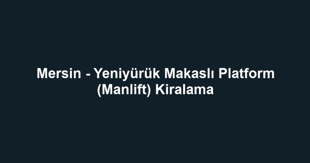 Mersin - Yeniyürük Makaslı Platform (Manlift) Kiralama