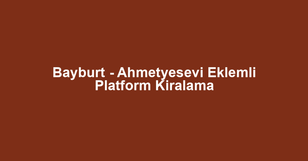 Bayburt - Ahmetyesevi Eklemli Platform Kiralama