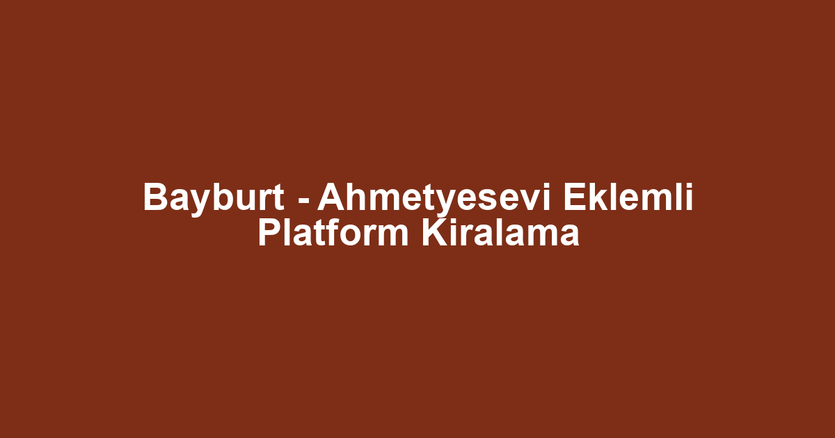 Bayburt - Ahmetyesevi Eklemli Platform Kiralama