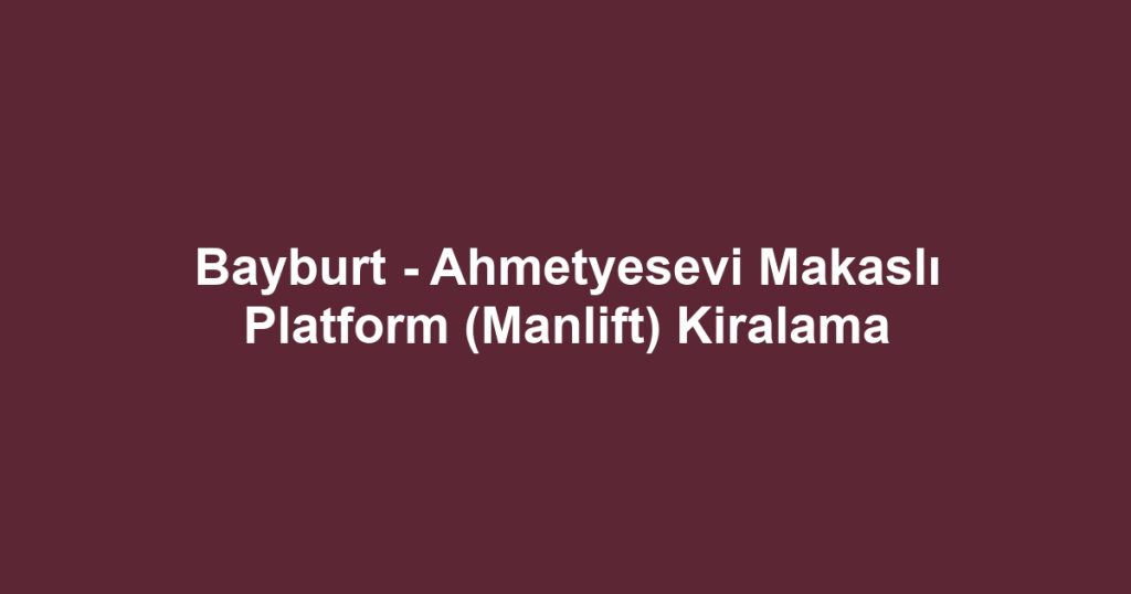 Bayburt - Ahmetyesevi Makaslı Platform (Manlift) Kiralama
