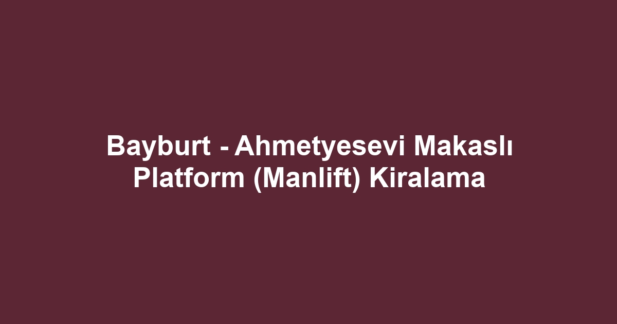 Bayburt - Ahmetyesevi Makaslı Platform (Manlift) Kiralama