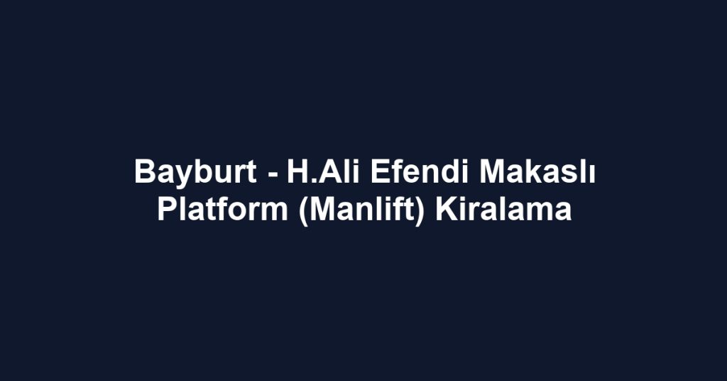 Bayburt - H.Ali Efendi Makaslı Platform (Manlift) Kiralama
