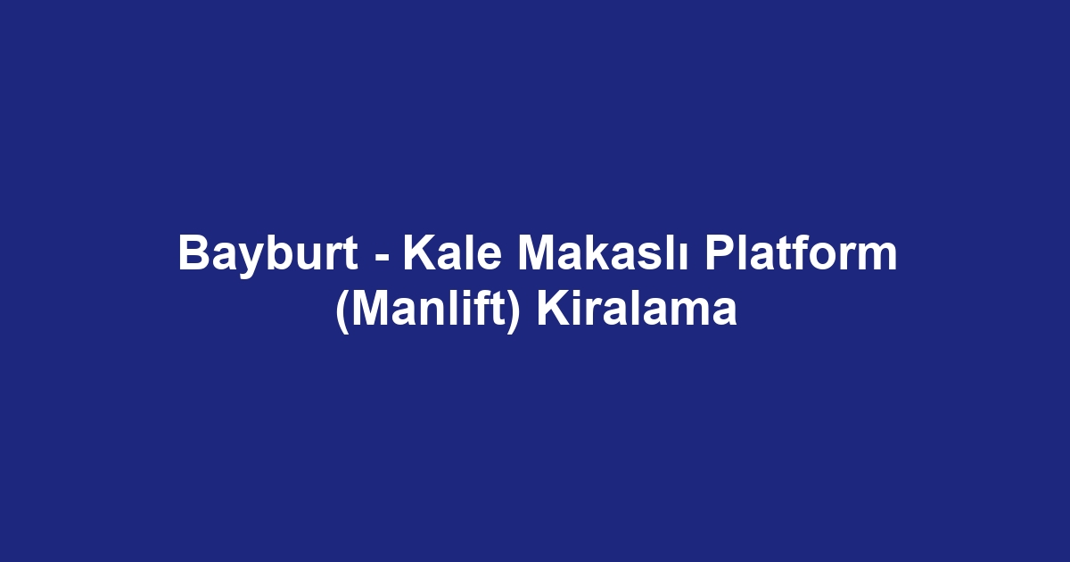 Bayburt - Kale Makaslı Platform (Manlift) Kiralama