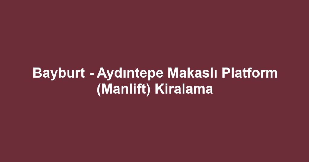 Bayburt - Aydıntepe Makaslı Platform (Manlift) Kiralama