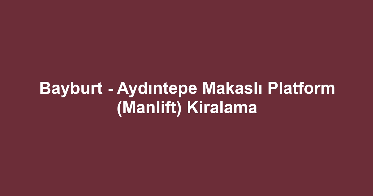 Bayburt - Aydıntepe Makaslı Platform (Manlift) Kiralama
