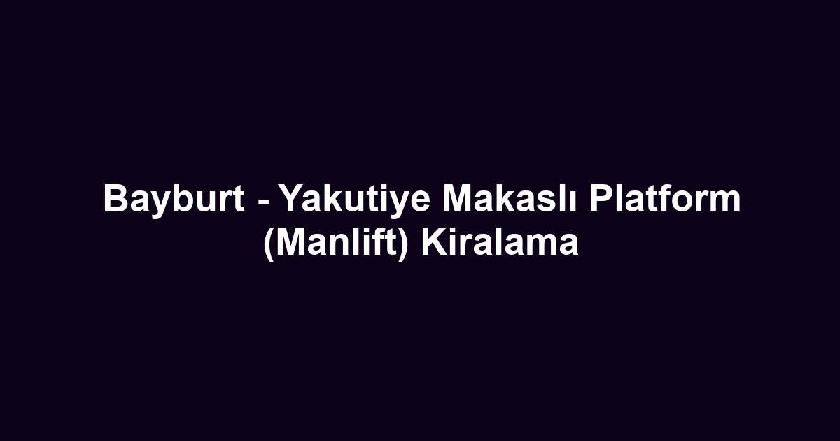 Bayburt - Yakutiye Makaslı Platform (Manlift) Kiralama