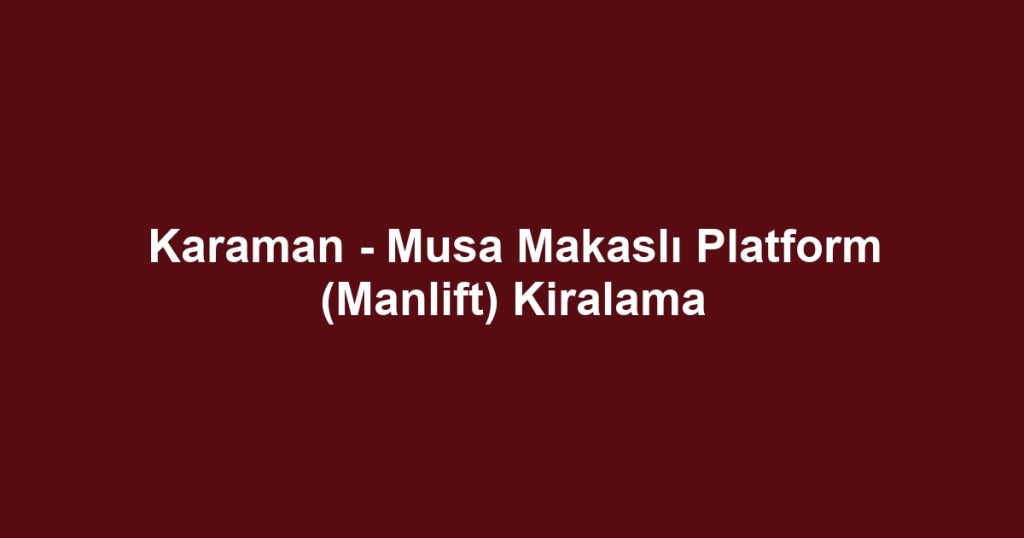 Karaman - Musa Makaslı Platform (Manlift) Kiralama