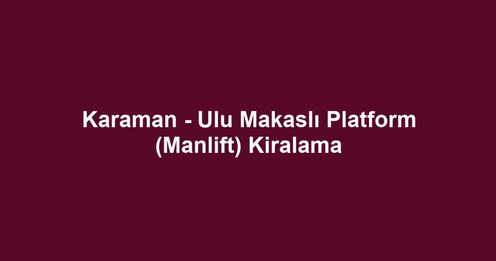 Karaman - Ulu Makaslı Platform (Manlift) Kiralama