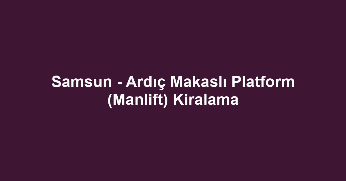 Samsun - Ardıç Makaslı Platform (Manlift) Kiralama