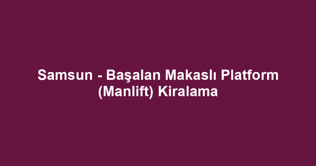 Samsun - Başalan Makaslı Platform (Manlift) Kiralama
