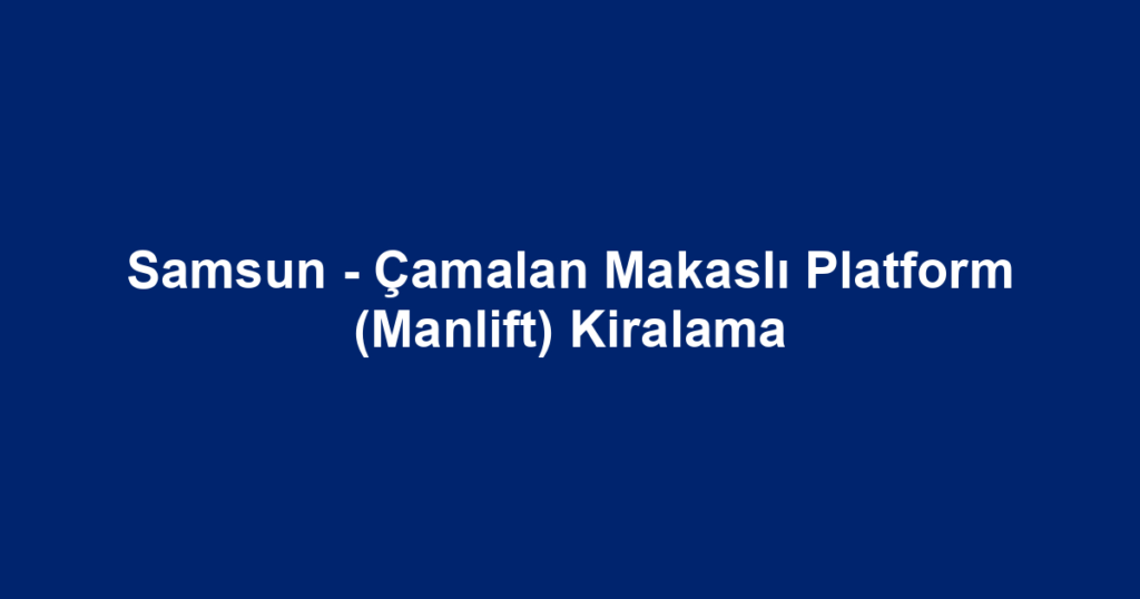 Samsun - Çamalan Makaslı Platform (Manlift) Kiralama