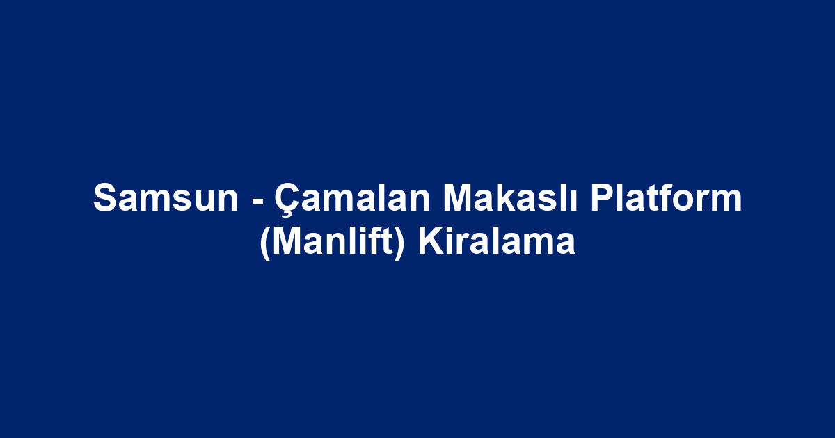 Samsun - Çamalan Makaslı Platform (Manlift) Kiralama