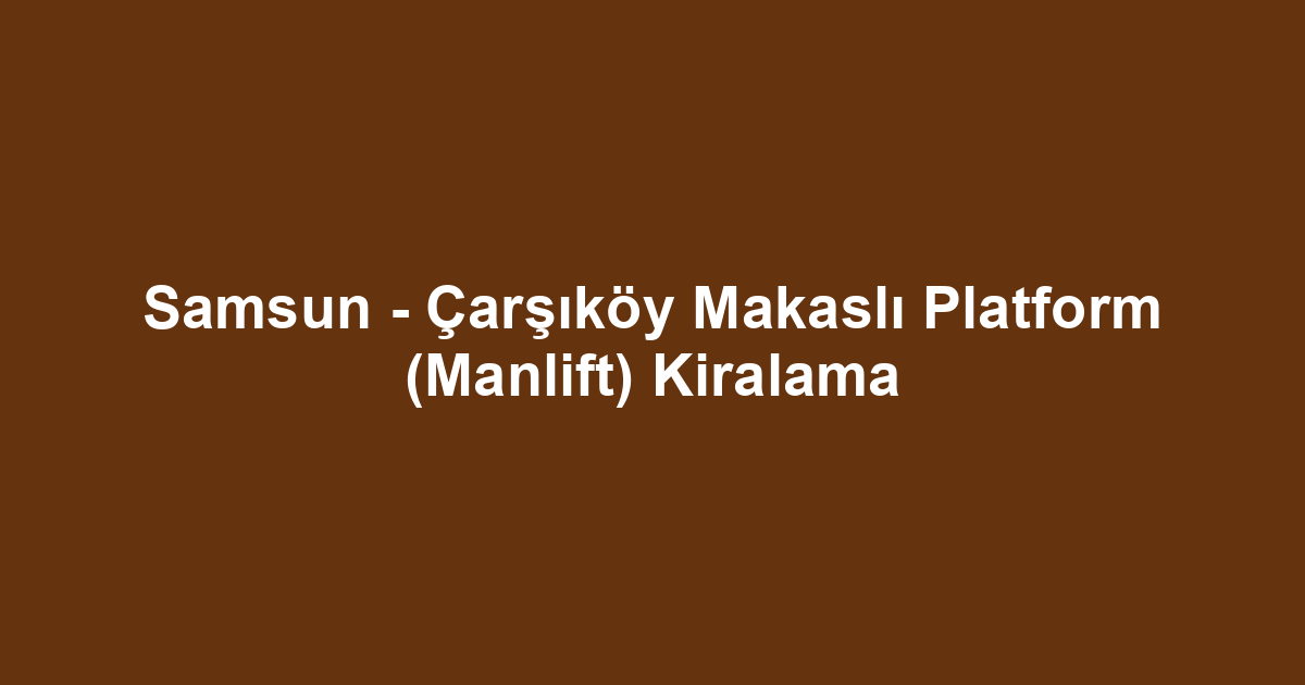 Samsun - Çarşıköy Makaslı Platform (Manlift) Kiralama