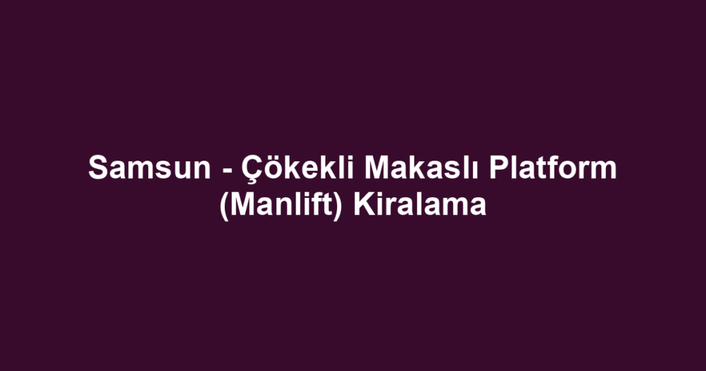 Samsun - Çökekli Makaslı Platform (Manlift) Kiralama