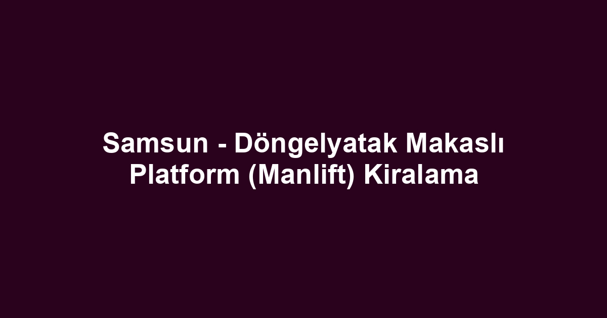 Samsun - Döngelyatak Makaslı Platform (Manlift) Kiralama