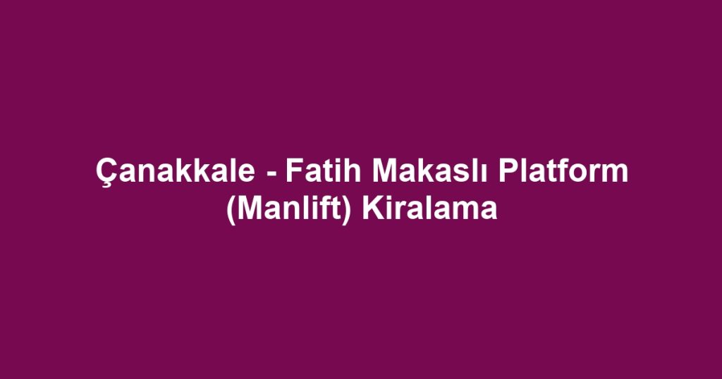 Çanakkale - Fatih Makaslı Platform (Manlift) Kiralama