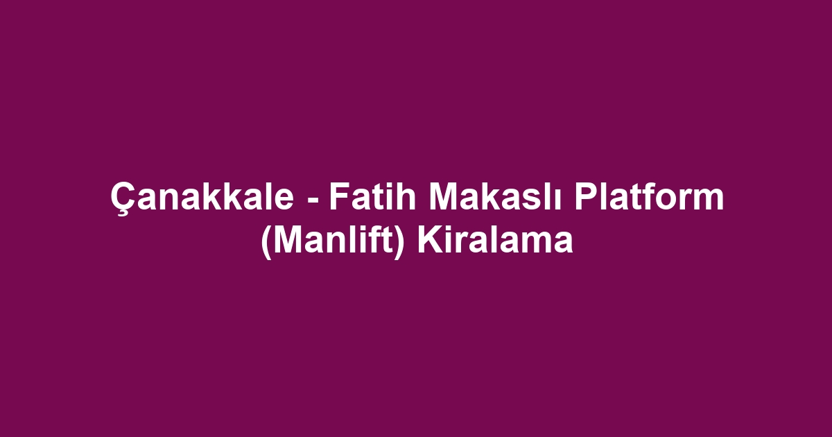 Çanakkale - Fatih Makaslı Platform (Manlift) Kiralama