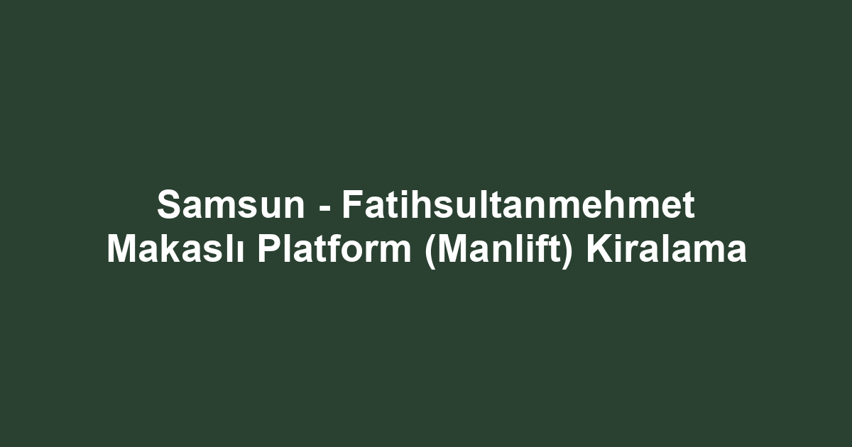 Samsun - Fatihsultanmehmet Makaslı Platform (Manlift) Kiralama