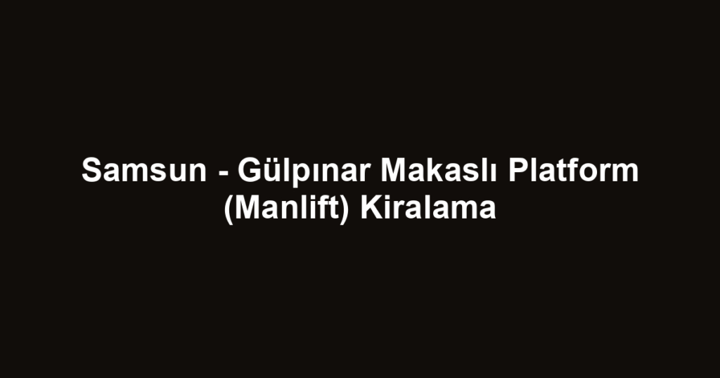 Samsun - Gülpınar Makaslı Platform (Manlift) Kiralama